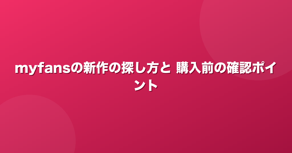 myfansで新作を早く見つける方法と、購入前に確認したいこと