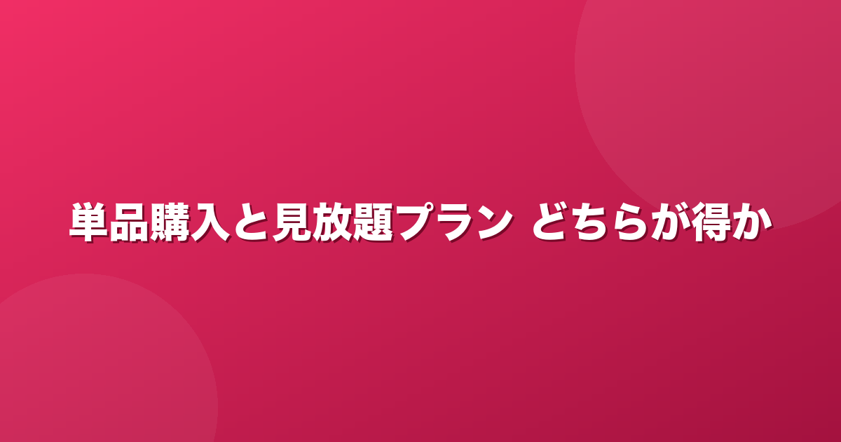 単品購入と見放題プラン、どちらが得か。損益分岐の考え方
